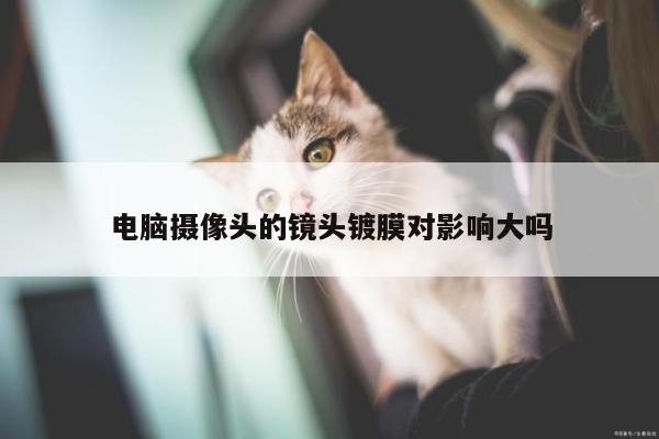 电脑摄像头的镜头镀膜对影响大吗:凯发k8官方