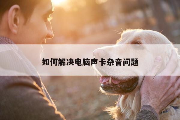 如何解决电脑声卡杂音问题|凯发k8官网入口