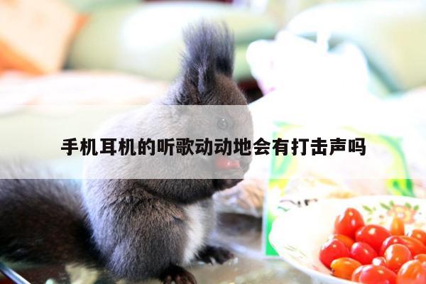 【凯发k8官网入口】手机耳机的听歌动动地会有打击声吗