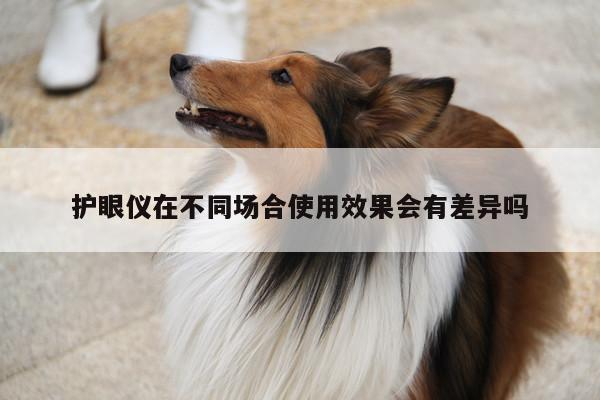 护眼仪在不同场合使用效果会有差异吗|凯发k8官网入口